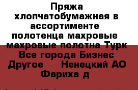 Пряжа хлопчатобумажная в ассортименте, полотенца махровые, махровые полотна Турк - Все города Бизнес » Другое   . Ненецкий АО,Фариха д.